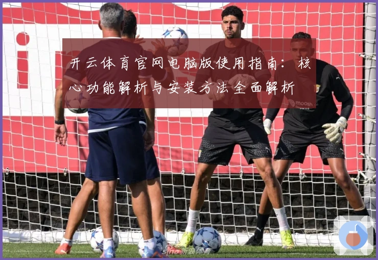 开云体育官网电脑版使用指南:核心功能解析与安装方法全面解析