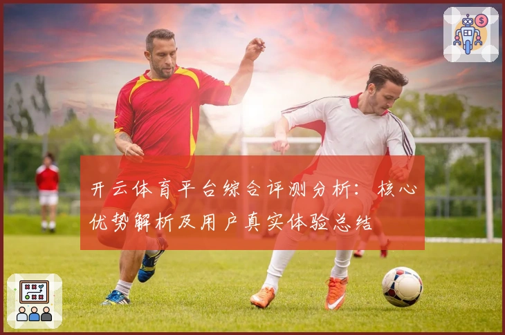 开云体育平台综合评测分析:核心优势解析及用户真实体验总结