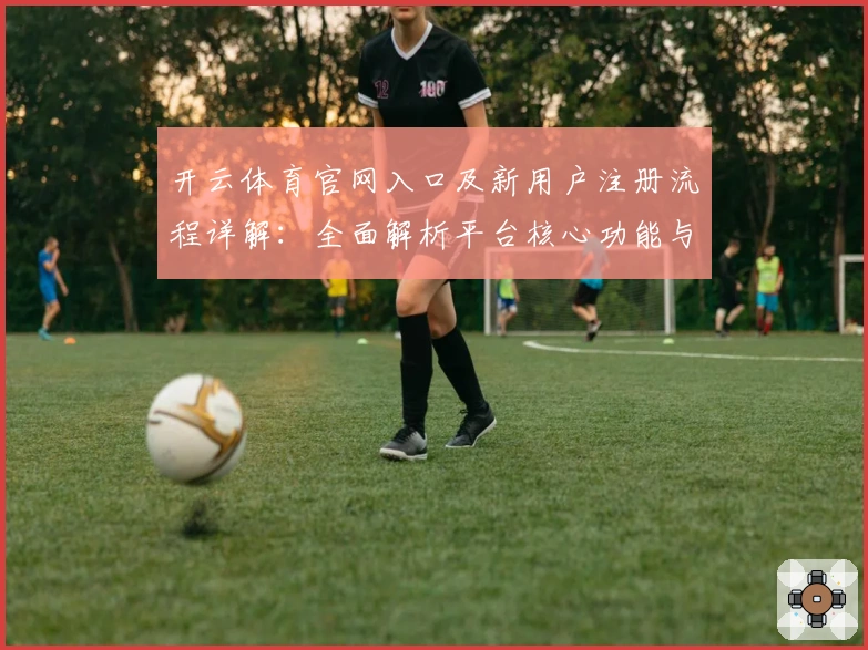 开云体育官网入口及新用户注册流程详解：全面解析平台核心功能与实用技巧