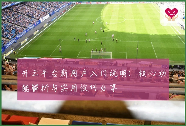 开云平台新用户入门说明：核心功能解析与实用技巧分享