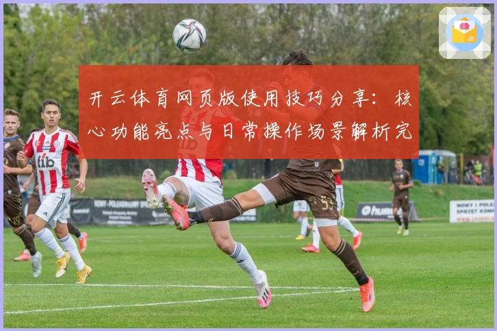开云体育网页版使用技巧分享：核心功能亮点与日常操作场景解析完整指南