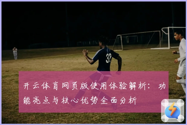 开云体育网页版使用体验解析：功能亮点与核心优势全面分析