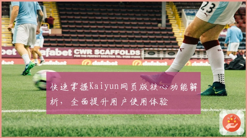 快速掌握Kaiyun网页版核心功能解析，全面提升用户使用体验