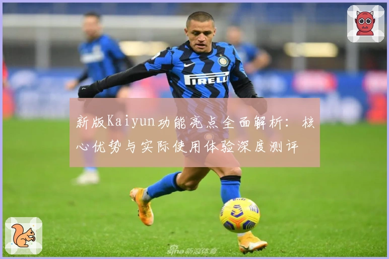 新版Kaiyun功能亮点全面解析：核心优势与实际使用体验深度测评