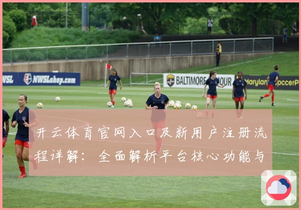 开云体育官网入口及新用户注册流程详解：全面解析平台核心功能与实用技巧