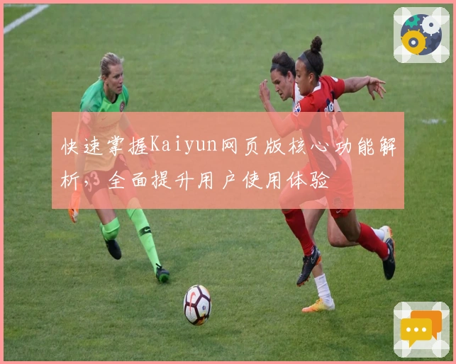 快速掌握Kaiyun网页版核心功能解析，全面提升用户使用体验