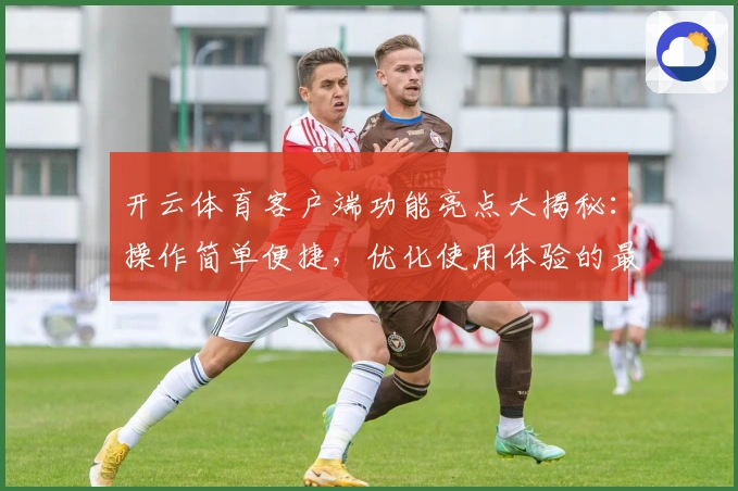 开云体育客户端功能亮点大揭秘：操作简单便捷，优化使用体验的最佳选择
