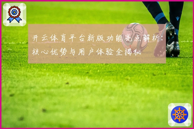 开云体育平台新版功能亮点解析：核心优势与用户体验全揭秘