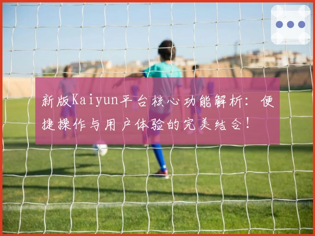 新版Kaiyun平台核心功能解析：便捷操作与用户体验的完美结合！