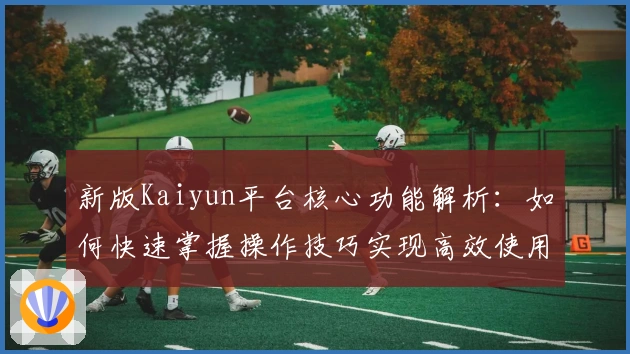新版Kaiyun平台核心功能解析：如何快速掌握操作技巧实现高效使用