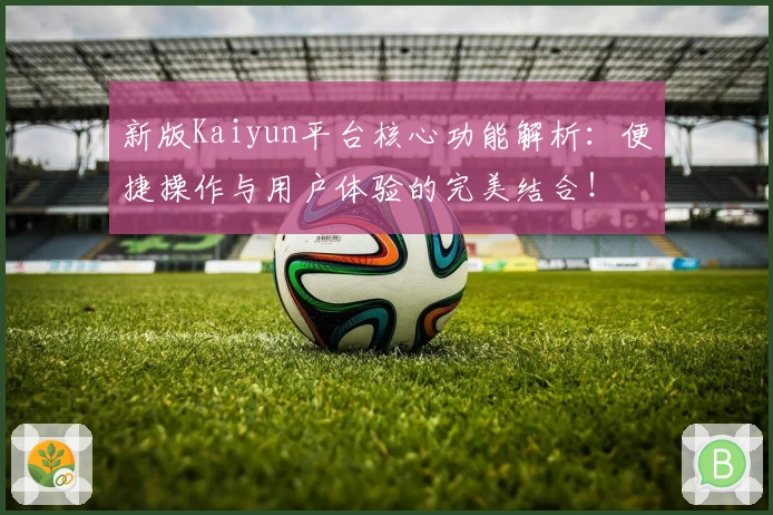 新版Kaiyun平台核心功能解析：便捷操作与用户体验的完美结合！