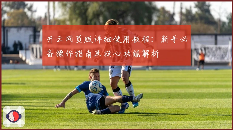 开云网页版详细使用教程：新手必备操作指南及核心功能解析