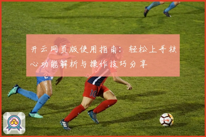 开云网页版使用指南：轻松上手核心功能解析与操作技巧分享