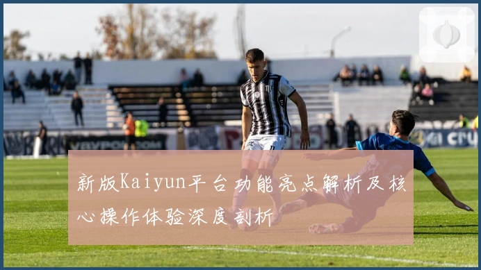 新版Kaiyun平台功能亮点解析及核心操作体验深度剖析