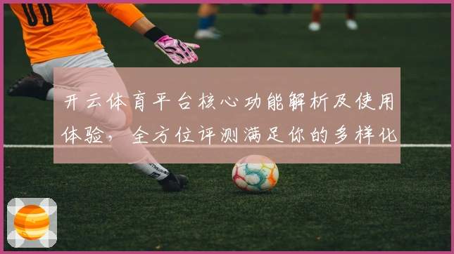 开云体育平台核心功能解析及使用体验，全方位评测满足你的多样化需求