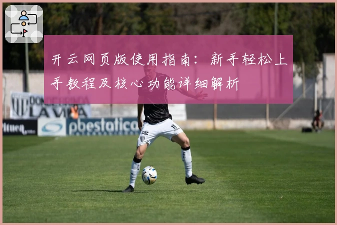 开云网页版使用指南：新手轻松上手教程及核心功能详细解析